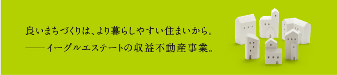 良いまちづくりは、より暮らしやすい住まいから。―イーグルエステートの収益不動産事業。